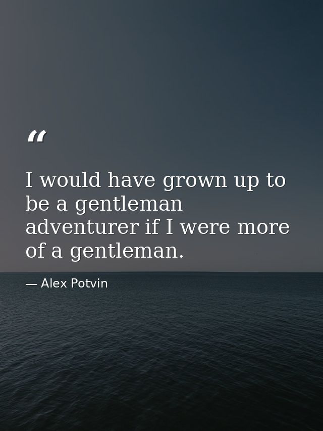 I would have grown up to be a gentleman adventurer if I were more of a gentleman. — Alex Potvin