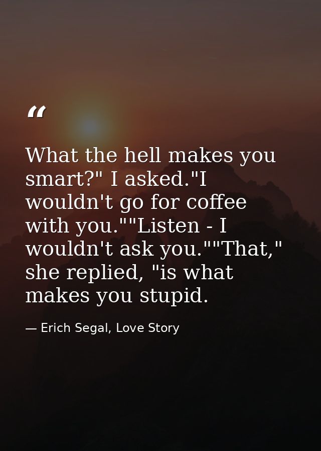 What the hell makes you smart?" I asked."I wouldn't go for coffee with you.""Listen - I wouldn't ask you.""That," she re — Erich Segal, Love Story