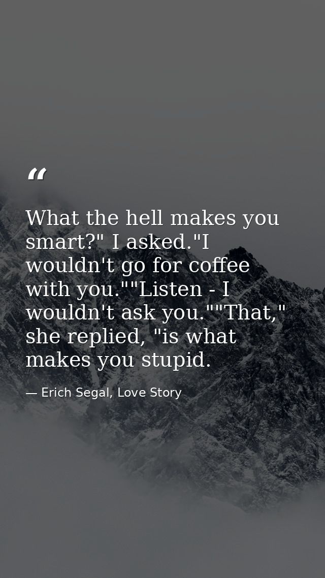 What the hell makes you smart?" I asked."I wouldn't go for coffee with you.""Listen - I wouldn't ask you.""That," she re — Erich Segal, Love Story