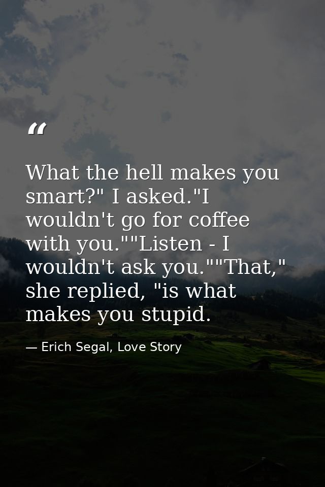 What the hell makes you smart?" I asked."I wouldn't go for coffee with you.""Listen - I wouldn't ask you.""That," she re — Erich Segal, Love Story