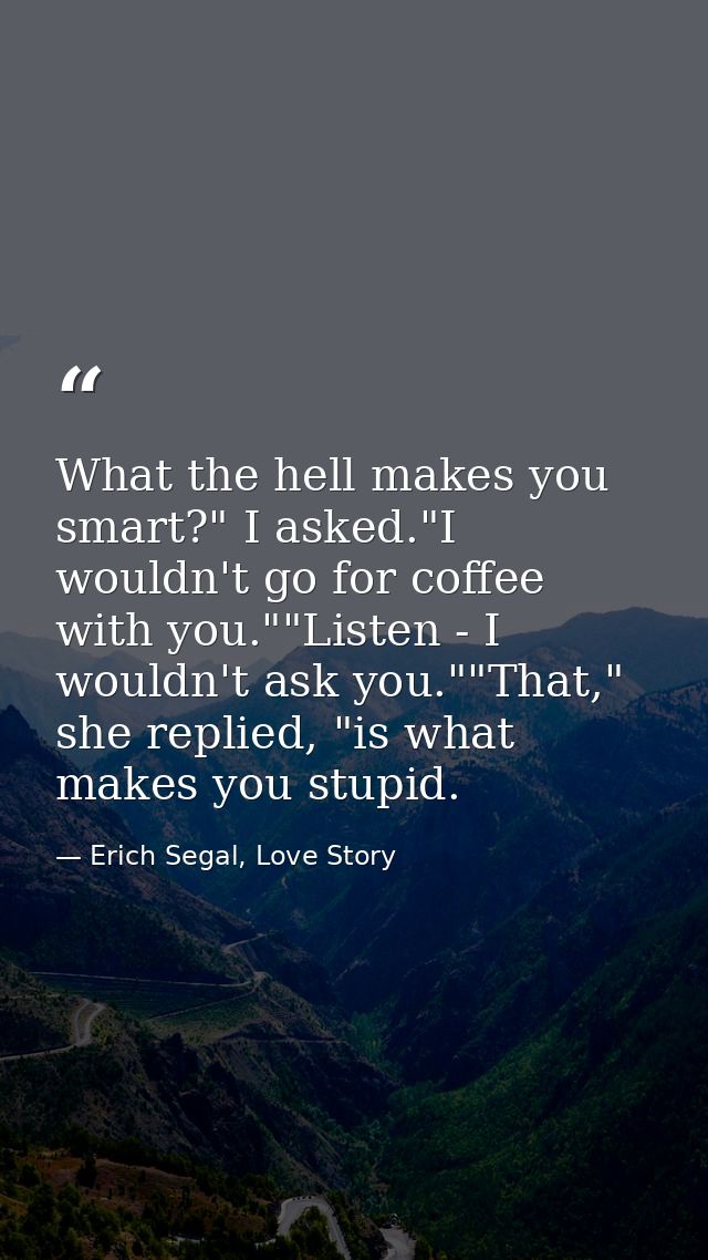 What the hell makes you smart?" I asked."I wouldn't go for coffee with you.""Listen - I wouldn't ask you.""That," she re — Erich Segal, Love Story