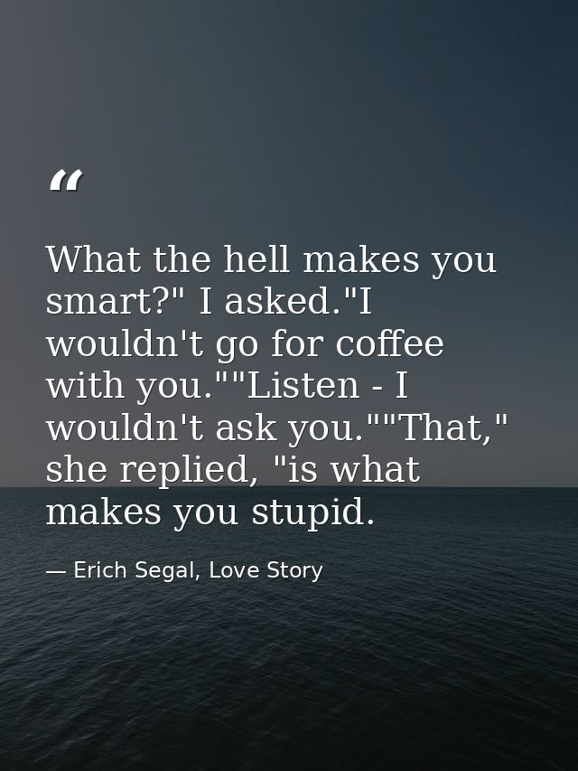 What the hell makes you smart?" I asked."I wouldn't go for coffee with you.""Listen - I wouldn't ask you.""That," she re — Erich Segal, Love Story
