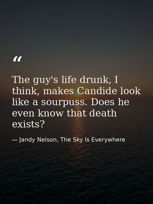 The guy's life drunk, I think, makes Candide look like a sourpuss. Does he even know that death exists? — Jandy Nelson, The Sky Is Everywhere