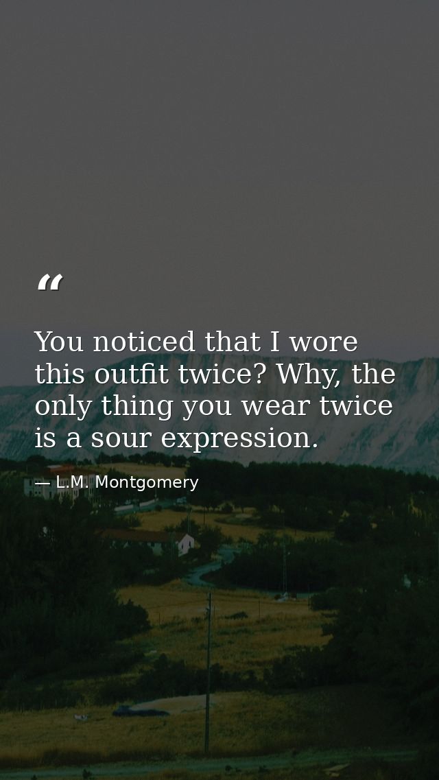You noticed that I wore this outfit twice? Why, the only thing you wear twice is a sour expression. — L.M. Montgomery
