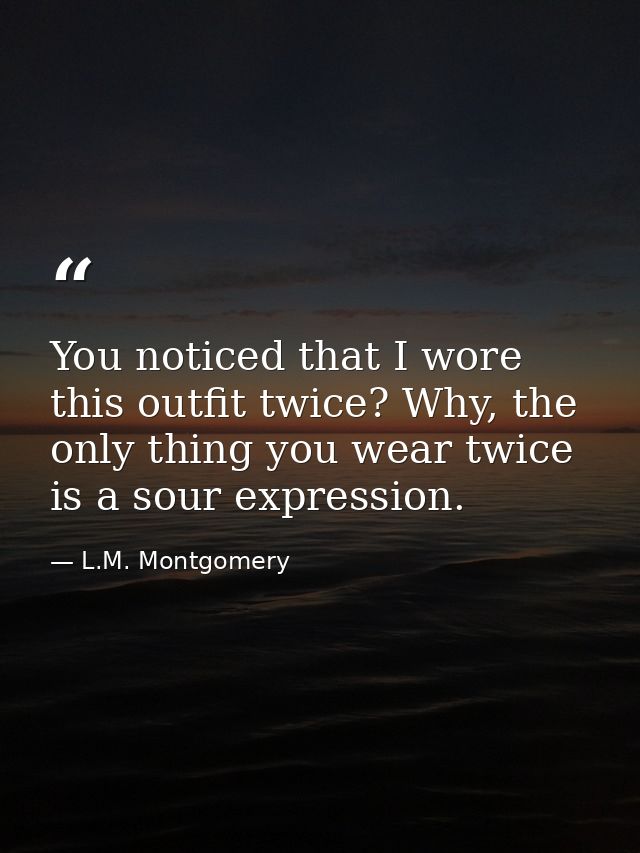 You noticed that I wore this outfit twice? Why, the only thing you wear twice is a sour expression. — L.M. Montgomery