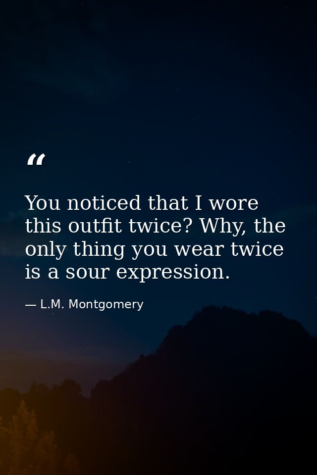 You noticed that I wore this outfit twice? Why, the only thing you wear twice is a sour expression. — L.M. Montgomery