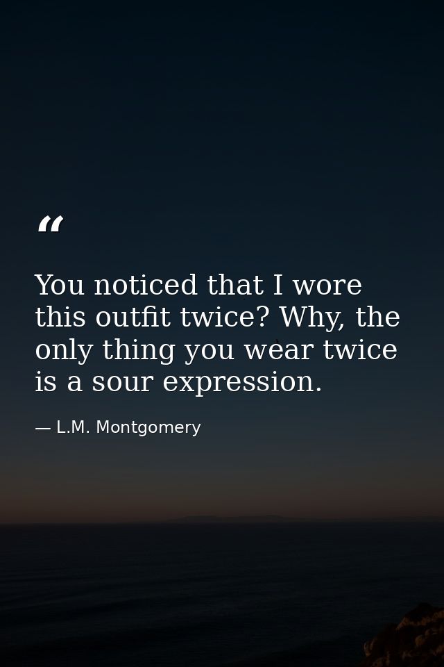 You noticed that I wore this outfit twice? Why, the only thing you wear twice is a sour expression. — L.M. Montgomery