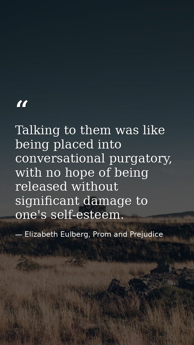 Talking to them was like being placed into conversational purgatory, with no hope of being released without significant  — Elizabeth Eulberg, Prom and Prejudice