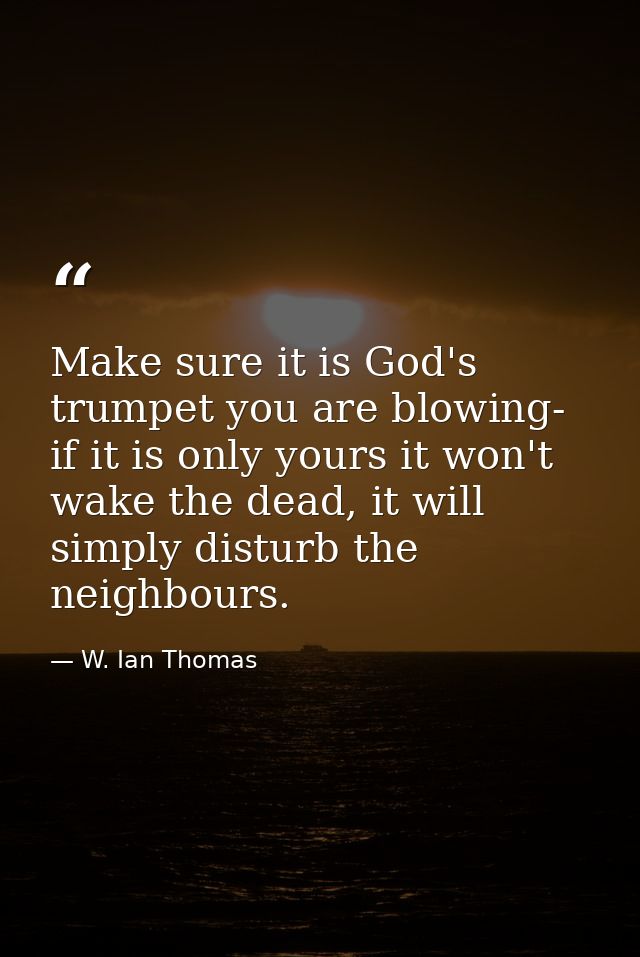 Make sure it is God's trumpet you are blowing- if it is only yours it won't wake the dead, it will simply disturb the ne — W. Ian Thomas