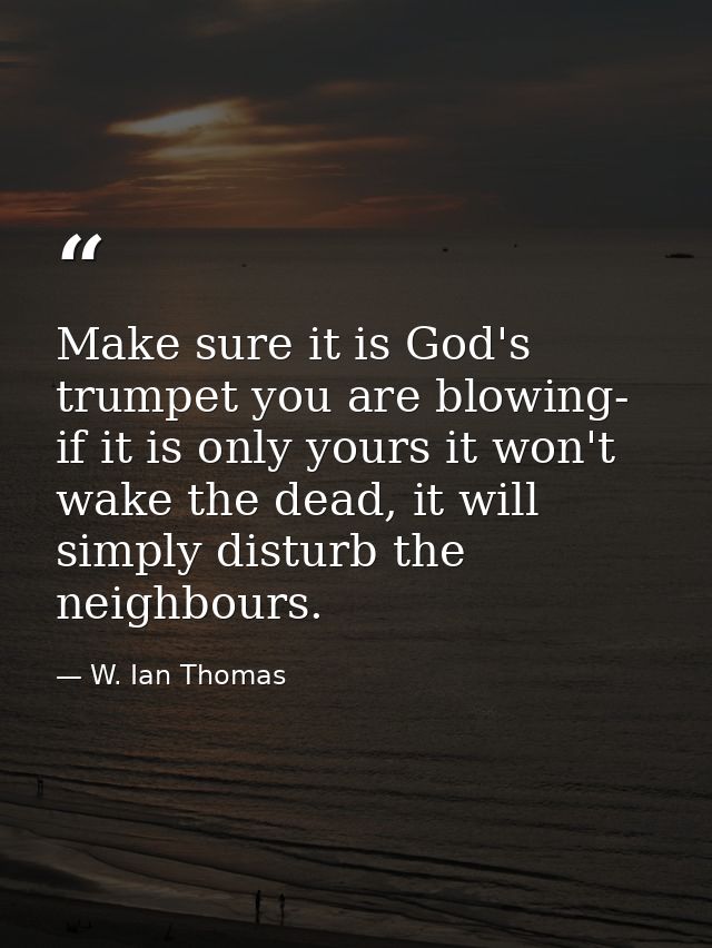 Make sure it is God's trumpet you are blowing- if it is only yours it won't wake the dead, it will simply disturb the ne — W. Ian Thomas