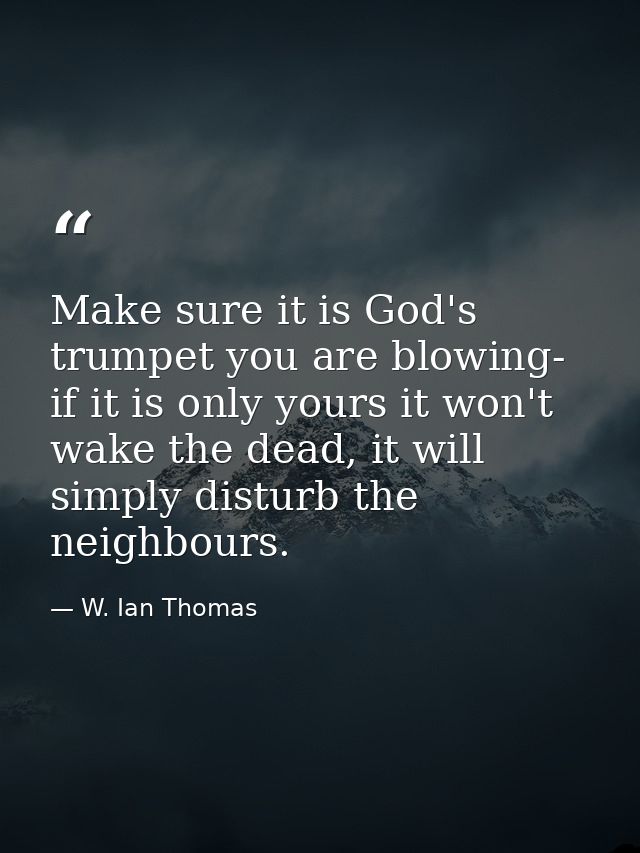 Make sure it is God's trumpet you are blowing- if it is only yours it won't wake the dead, it will simply disturb the ne — W. Ian Thomas