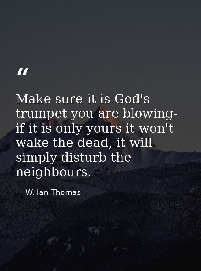 Make sure it is God's trumpet you are blowing- if it is only yours it won't wake the dead, it will simply disturb the ne — W. Ian Thomas