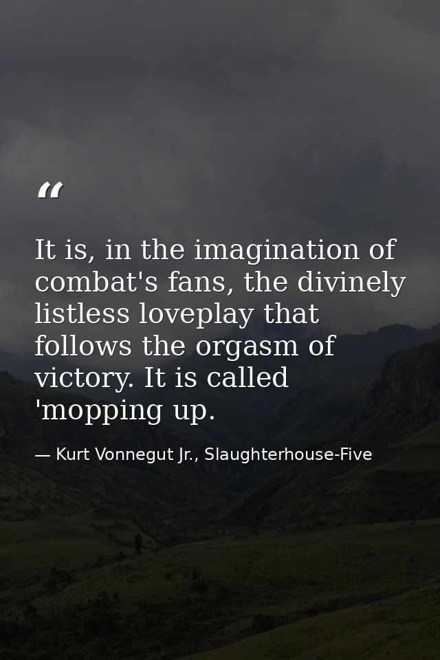 It is, in the imagination of combat's fans, the divinely listless loveplay that follows the orgasm of victory. It is cal — Kurt Vonnegut Jr., Slaughterhouse-Five