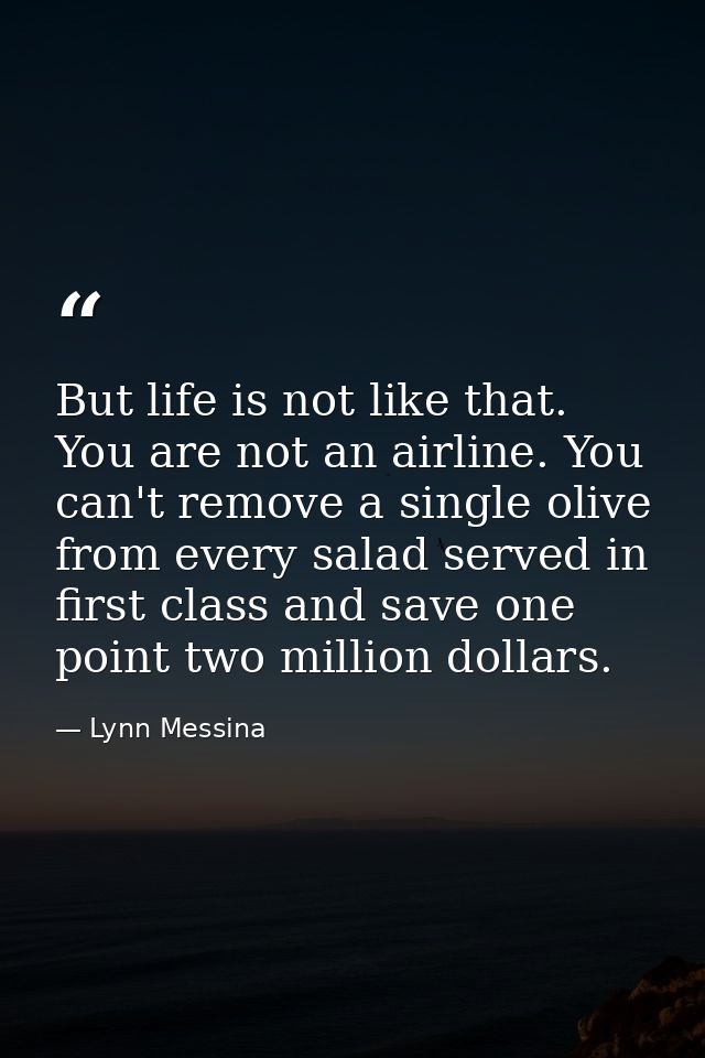 But life is not like that. You are not an airline. You can't remove a single olive from every salad served in first clas — Lynn Messina