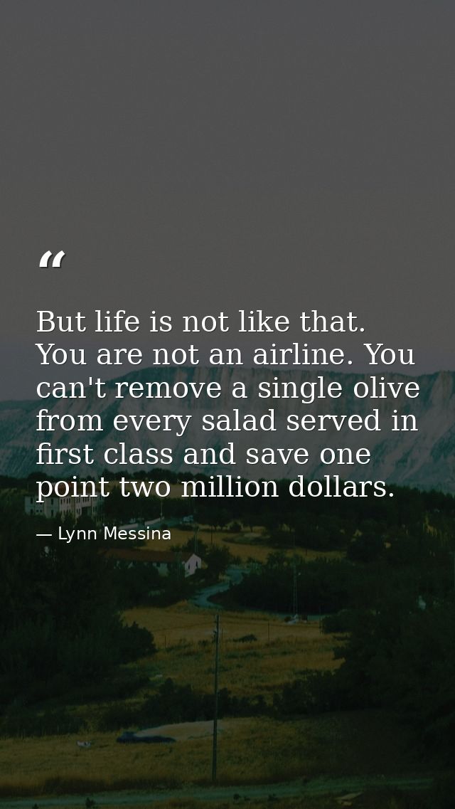 But life is not like that. You are not an airline. You can't remove a single olive from every salad served in first clas — Lynn Messina