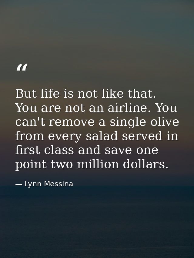But life is not like that. You are not an airline. You can't remove a single olive from every salad served in first clas — Lynn Messina
