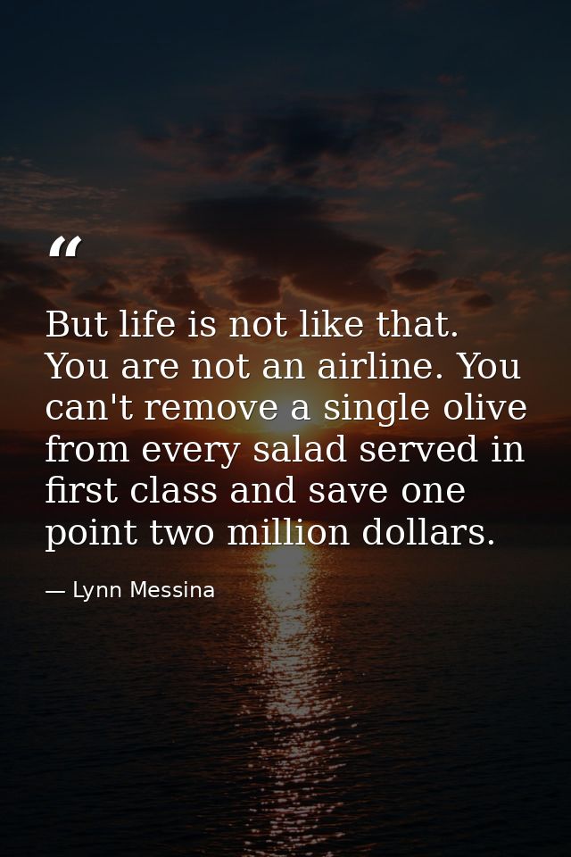 But life is not like that. You are not an airline. You can't remove a single olive from every salad served in first clas — Lynn Messina