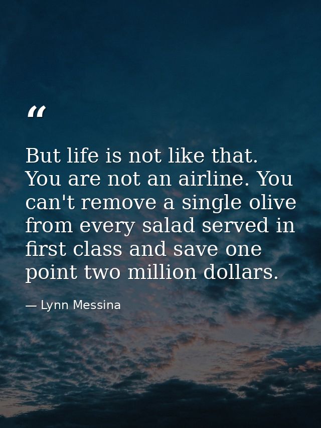 But life is not like that. You are not an airline. You can't remove a single olive from every salad served in first clas — Lynn Messina