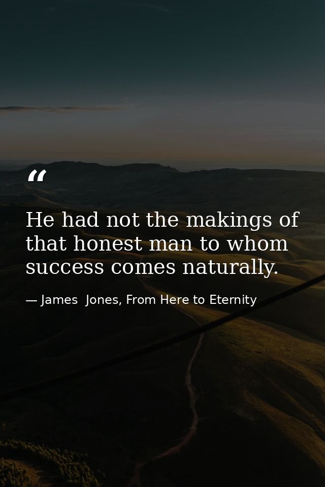 He had not the makings of that honest man to whom success comes naturally. — James  Jones, From Here to Eternity