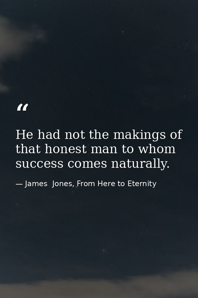 He had not the makings of that honest man to whom success comes naturally. — James  Jones, From Here to Eternity
