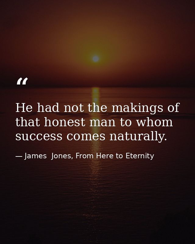 He had not the makings of that honest man to whom success comes naturally. — James  Jones, From Here to Eternity