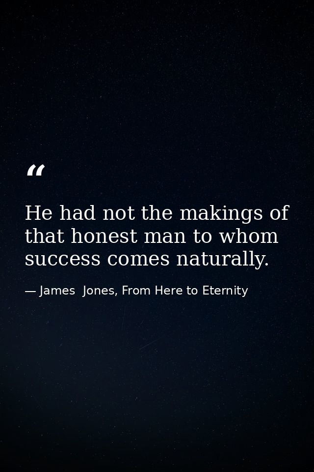 He had not the makings of that honest man to whom success comes naturally. — James  Jones, From Here to Eternity