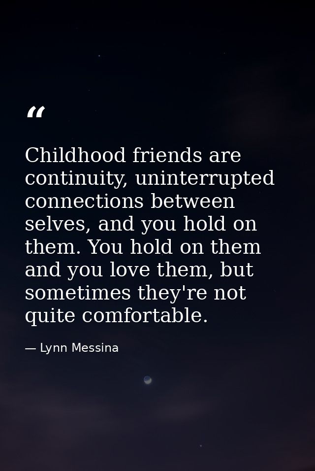 Childhood friends are continuity, uninterrupted connections between selves, and you hold on them. You hold on them and y — Lynn Messina