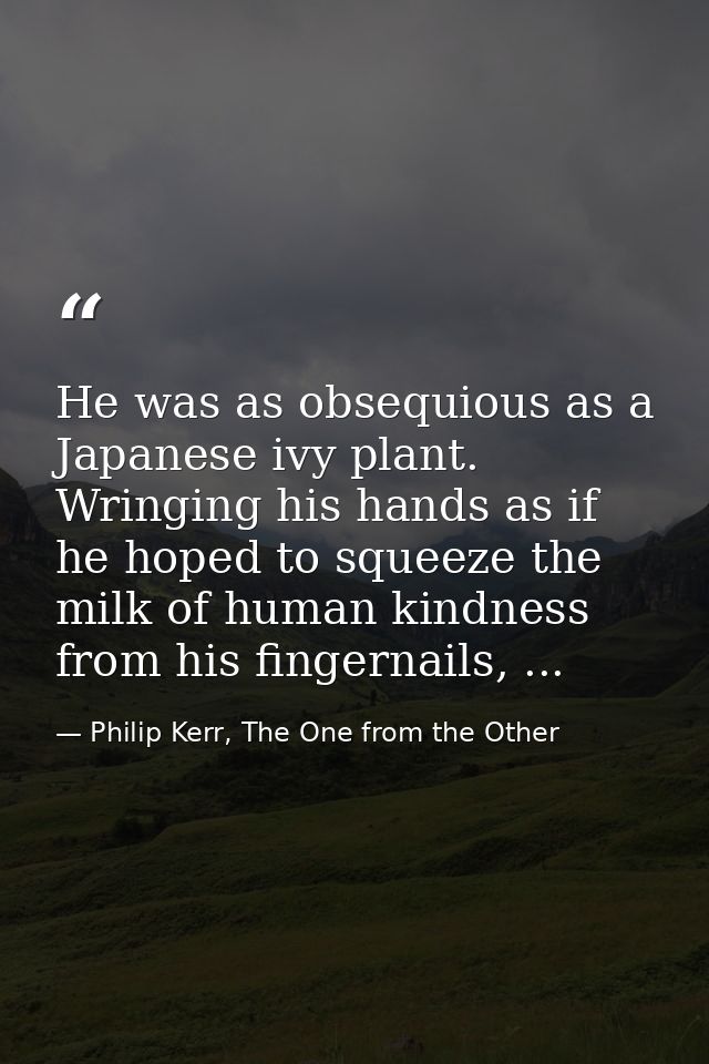 He was as obsequious as a Japanese ivy plant. Wringing his hands as if he hoped to squeeze the milk of human kindness fr — Philip Kerr, The One from the Other