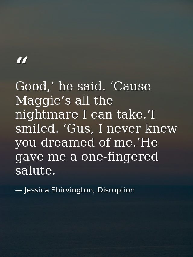 Good,’ he said. ‘Cause Maggie’s all the nightmare I can take.’I smiled. ‘Gus, I never knew you dreamed of me.’He gave me — Jessica Shirvington, Disruption