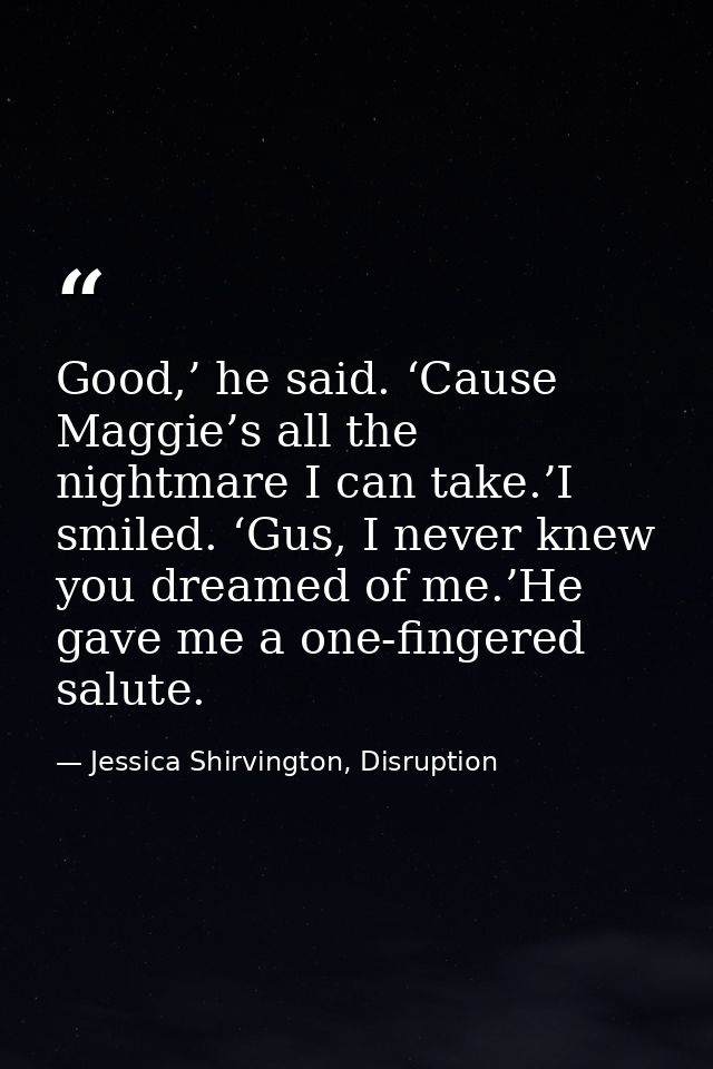 Good,’ he said. ‘Cause Maggie’s all the nightmare I can take.’I smiled. ‘Gus, I never knew you dreamed of me.’He gave me — Jessica Shirvington, Disruption