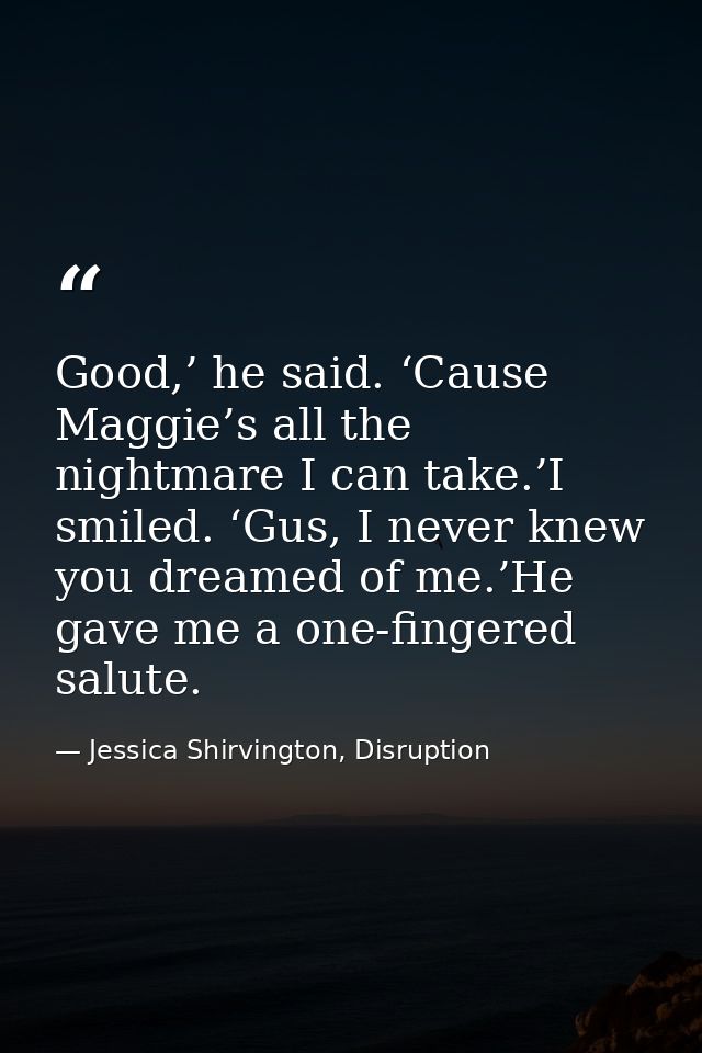 Good,’ he said. ‘Cause Maggie’s all the nightmare I can take.’I smiled. ‘Gus, I never knew you dreamed of me.’He gave me — Jessica Shirvington, Disruption