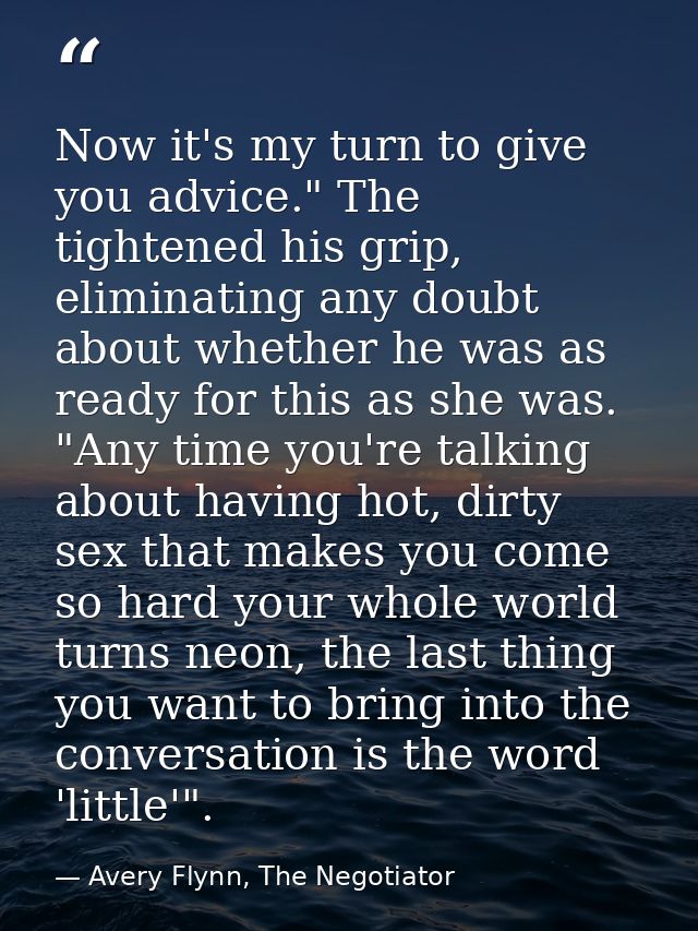 Now it's my turn to give you advice." The tightened his grip, eliminating any doubt about whether he was as ready for th — Avery Flynn, The Negotiator