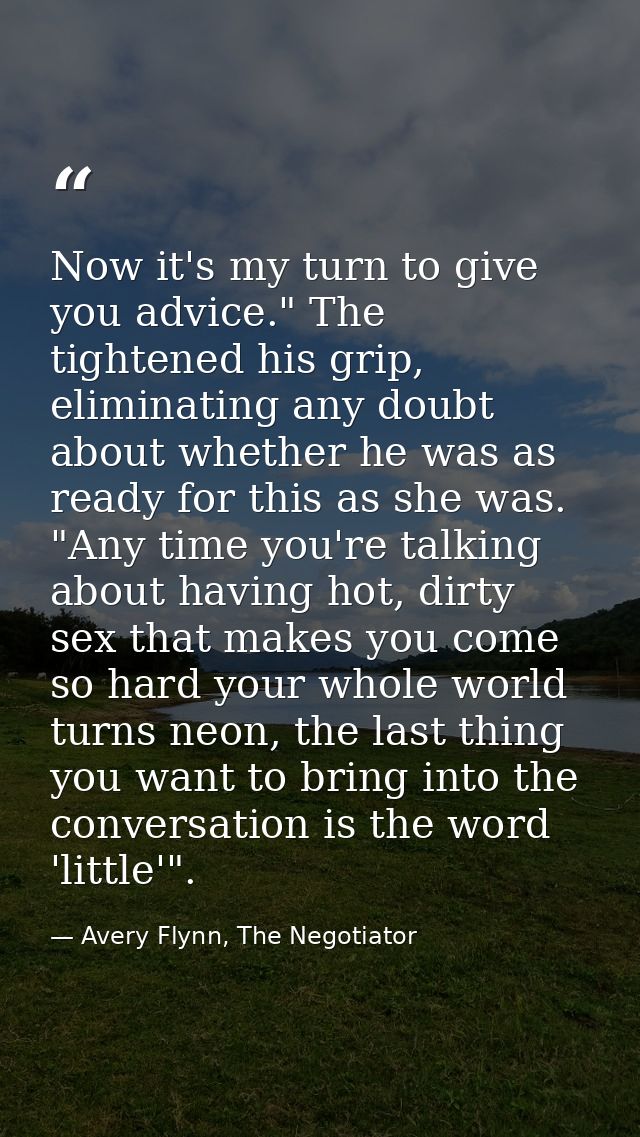 Now it's my turn to give you advice." The tightened his grip, eliminating any doubt about whether he was as ready for th — Avery Flynn, The Negotiator