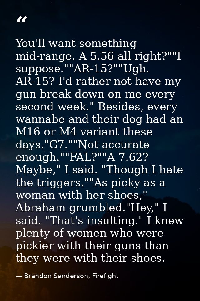 You'll want something mid-range. A 5.56 all right?""I suppose.""AR-15?""Ugh. AR-15? I'd rather not have my gun break dow — Brandon Sanderson, Firefight