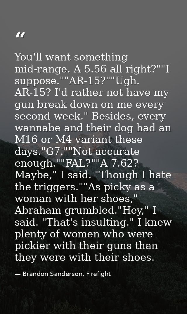 You'll want something mid-range. A 5.56 all right?""I suppose.""AR-15?""Ugh. AR-15? I'd rather not have my gun break dow — Brandon Sanderson, Firefight