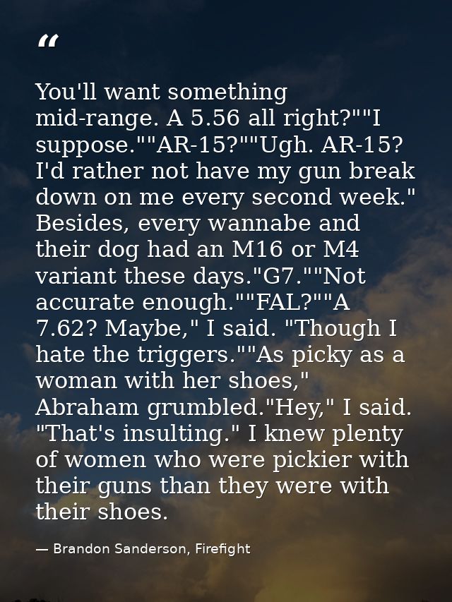 You'll want something mid-range. A 5.56 all right?""I suppose.""AR-15?""Ugh. AR-15? I'd rather not have my gun break dow — Brandon Sanderson, Firefight