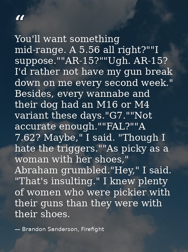 You'll want something mid-range. A 5.56 all right?""I suppose.""AR-15?""Ugh. AR-15? I'd rather not have my gun break dow — Brandon Sanderson, Firefight