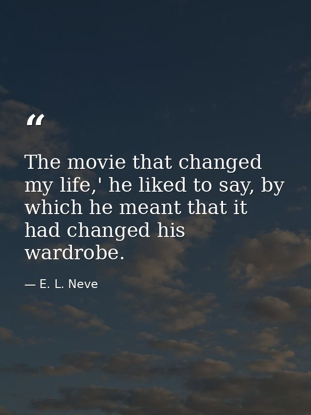 The movie that changed my life,' he liked to say, by which he meant that it had changed his wardrobe. — E. L. Neve