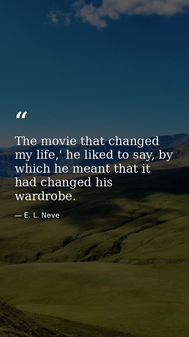The movie that changed my life,' he liked to say, by which he meant that it had changed his wardrobe. — E. L. Neve