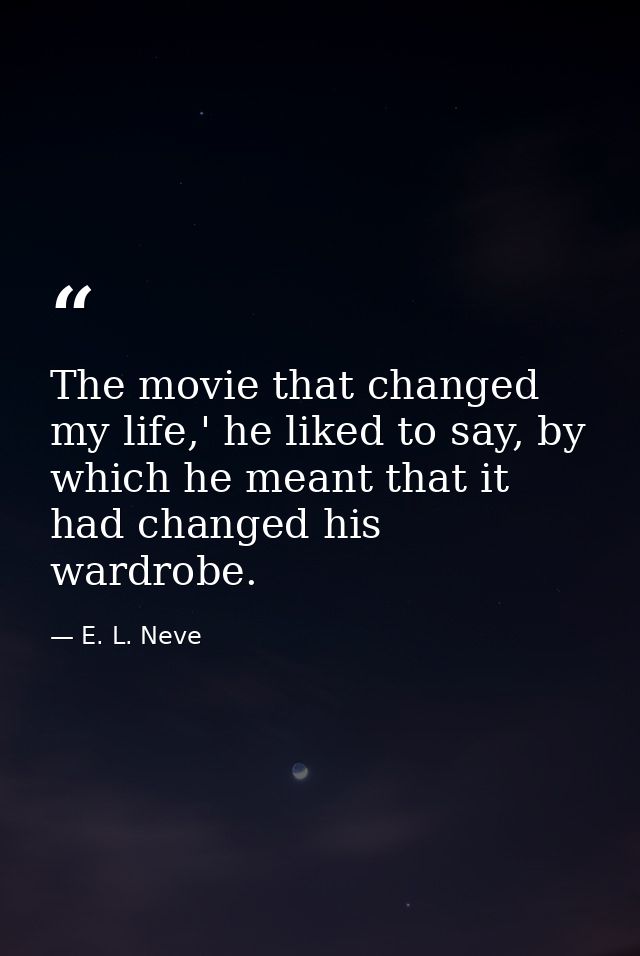 The movie that changed my life,' he liked to say, by which he meant that it had changed his wardrobe. — E. L. Neve