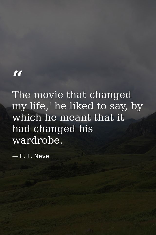The movie that changed my life,' he liked to say, by which he meant that it had changed his wardrobe. — E. L. Neve