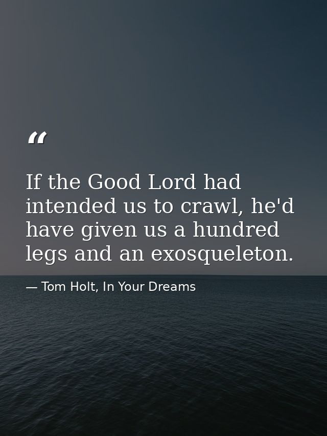 If the Good Lord had intended us to crawl, he'd have given us a hundred legs and an exosqueleton. — Tom Holt, In Your Dreams
