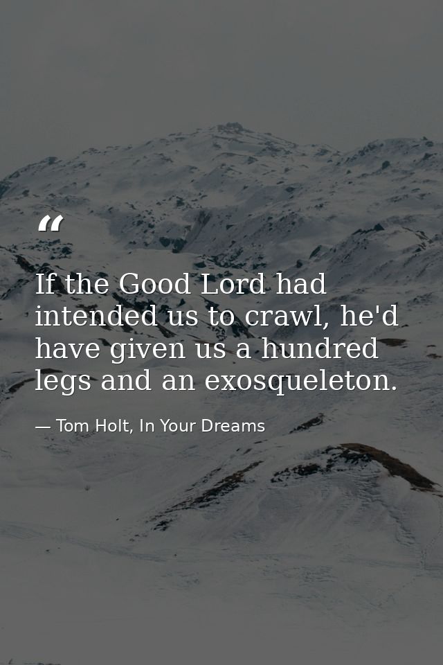If the Good Lord had intended us to crawl, he'd have given us a hundred legs and an exosqueleton. — Tom Holt, In Your Dreams