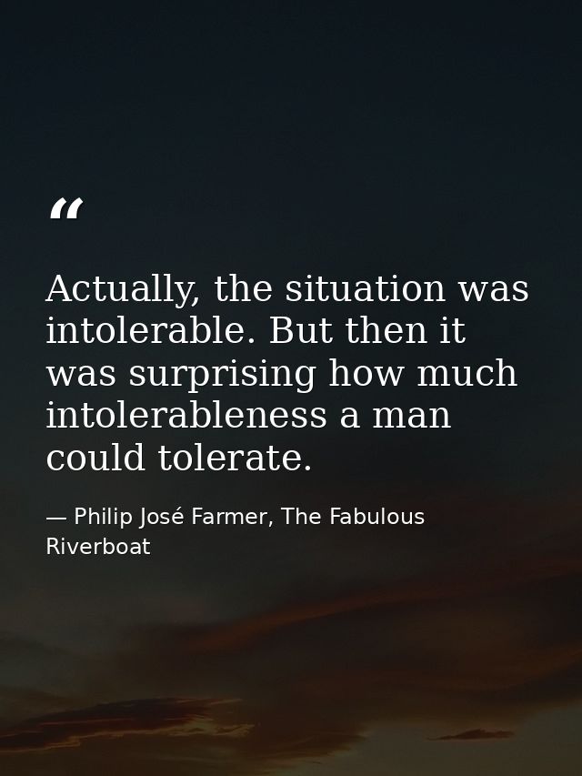 Actually, the situation was intolerable. But then it was surprising how much intolerableness a man could tolerate. — Philip José Farmer, The Fabulous Riverboat