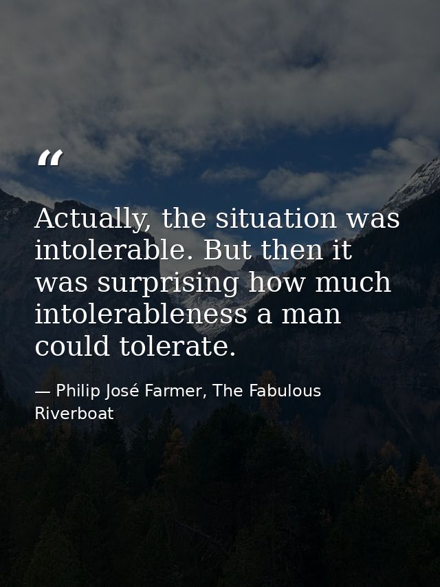 Actually, the situation was intolerable. But then it was surprising how much intolerableness a man could tolerate. — Philip José Farmer, The Fabulous Riverboat