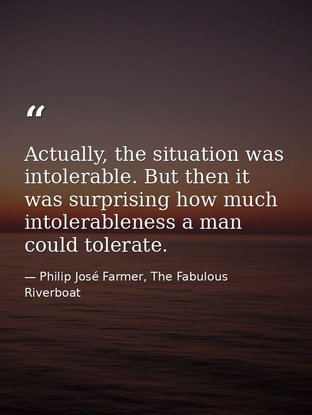 Actually, the situation was intolerable. But then it was surprising how much intolerableness a man could tolerate. — Philip José Farmer, The Fabulous Riverboat