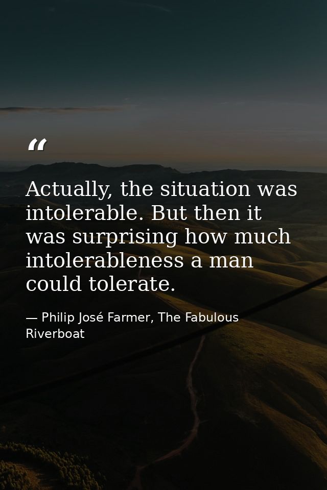 Actually, the situation was intolerable. But then it was surprising how much intolerableness a man could tolerate. — Philip José Farmer, The Fabulous Riverboat