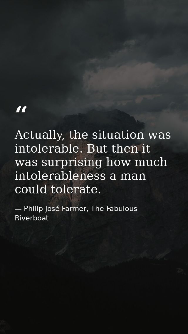 Actually, the situation was intolerable. But then it was surprising how much intolerableness a man could tolerate. — Philip José Farmer, The Fabulous Riverboat