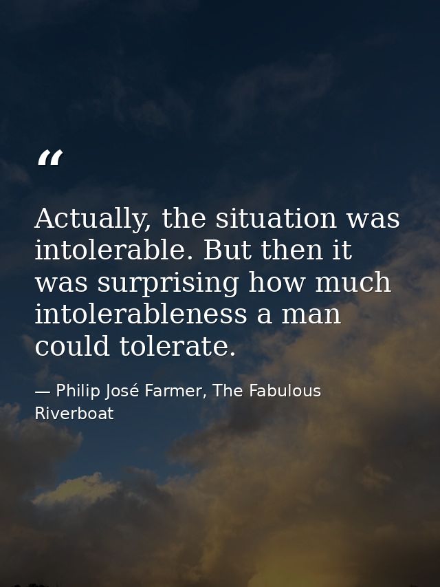 Actually, the situation was intolerable. But then it was surprising how much intolerableness a man could tolerate. — Philip José Farmer, The Fabulous Riverboat