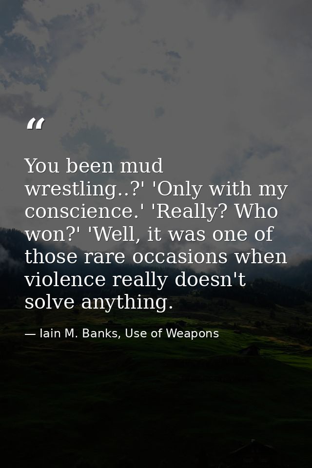 You been mud wrestling..?' 'Only with my conscience.' 'Really? Who won?' 'Well, it was one of those rare occasions when  — Iain M. Banks, Use of Weapons